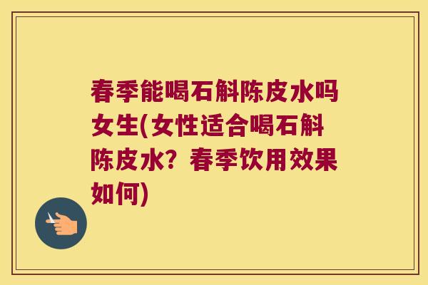 春季能喝石斛陈皮水吗女生(女性适合喝石斛陈皮水？春季饮用效果如何)