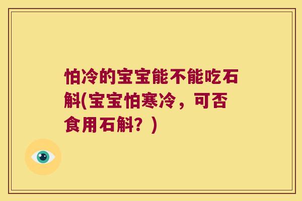 怕冷的宝宝能不能吃石斛(宝宝怕寒冷，可否食用石斛？)