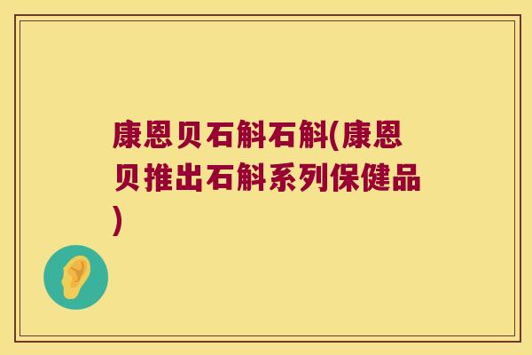 康恩贝石斛石斛(康恩贝推出石斛系列保健品)