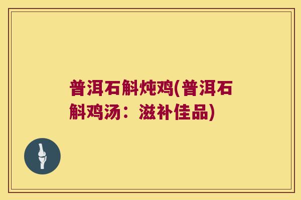 普洱石斛炖鸡(普洱石斛鸡汤：滋补佳品)