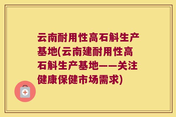云南耐用性高石斛生产基地(云南建耐用性高石斛生产基地——关注健康保健市场需求)