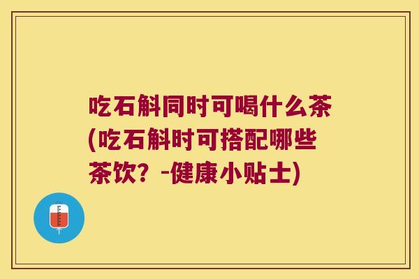 吃石斛同时可喝什么茶(吃石斛时可搭配哪些茶饮？-健康小贴士)