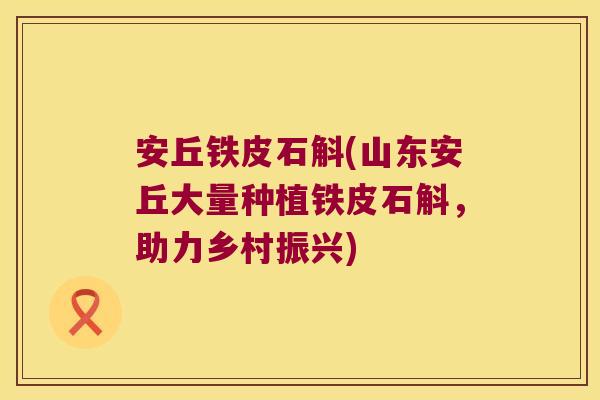 安丘铁皮石斛(山东安丘大量种植铁皮石斛，助力乡村振兴)