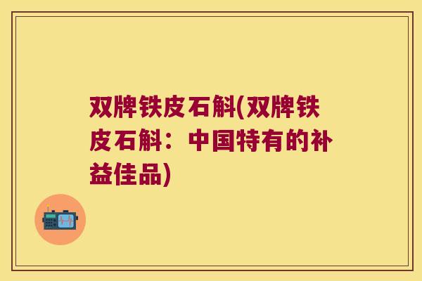 双牌铁皮石斛(双牌铁皮石斛：中国特有的补益佳品)
