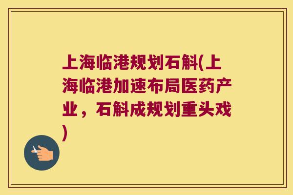 上海临港规划石斛(上海临港加速布局医药产业，石斛成规划重头戏)