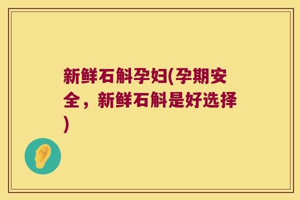 新鲜石斛孕妇(孕期安全，新鲜石斛是好选择)