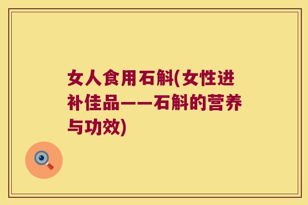 女人食用石斛(女性进补佳品——石斛的营养与功效)