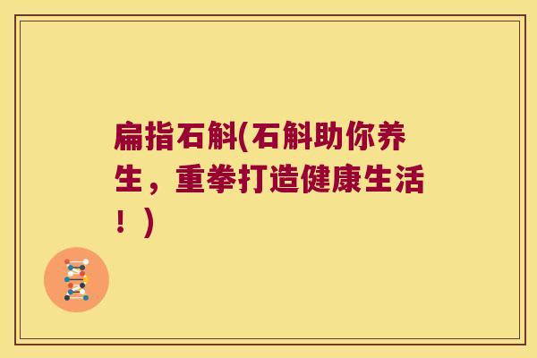 扁指石斛(石斛助你养生，重拳打造健康生活！)