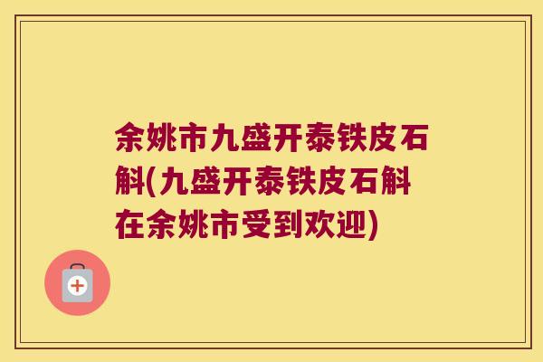 余姚市九盛开泰铁皮石斛(九盛开泰铁皮石斛在余姚市受到欢迎)