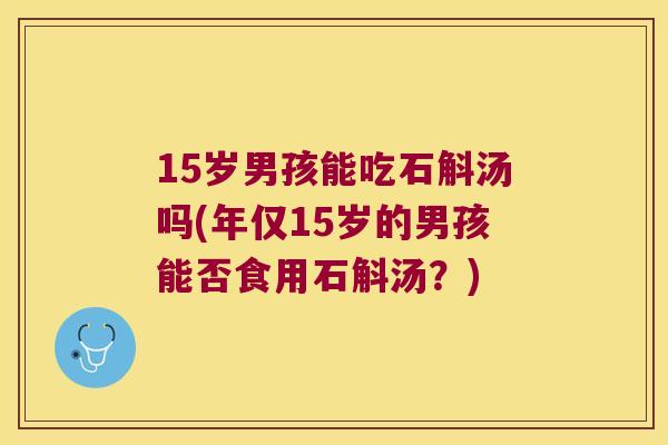 15岁男孩能吃石斛汤吗(年仅15岁的男孩能否食用石斛汤？)