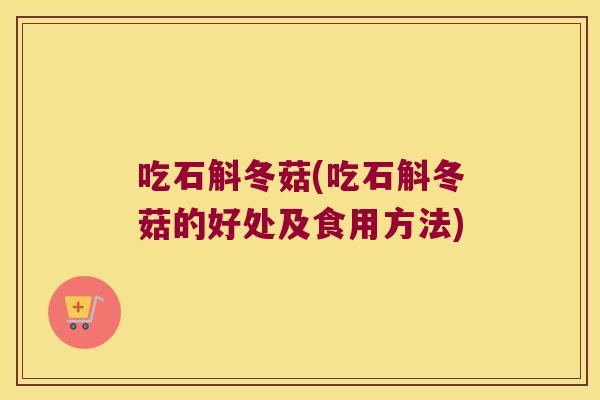 吃石斛冬菇(吃石斛冬菇的好处及食用方法)