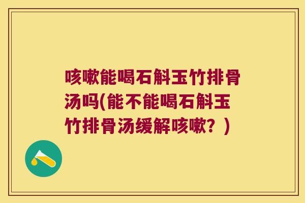 咳嗽能喝石斛玉竹排骨汤吗(能不能喝石斛玉竹排骨汤缓解咳嗽？)
