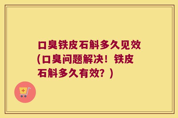 口臭铁皮石斛多久见效(口臭问题解决！铁皮石斛多久有效？)