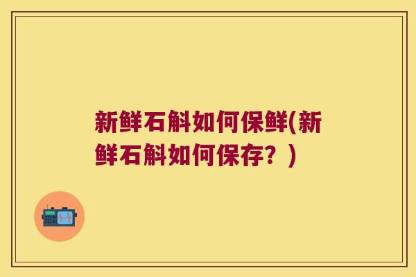新鲜石斛如何保鲜(新鲜石斛如何保存？)
