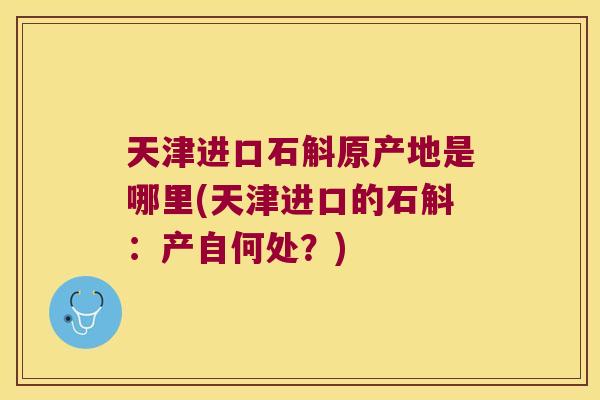 天津进口石斛原产地是哪里(天津进口的石斛：产自何处？)