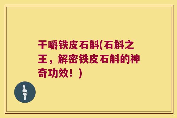 干嚼铁皮石斛(石斛之王,解密铁皮石斛的神奇功效!) 干嚼铁皮石斛(石斛之王,解密铁皮石斛的神奇功效!)