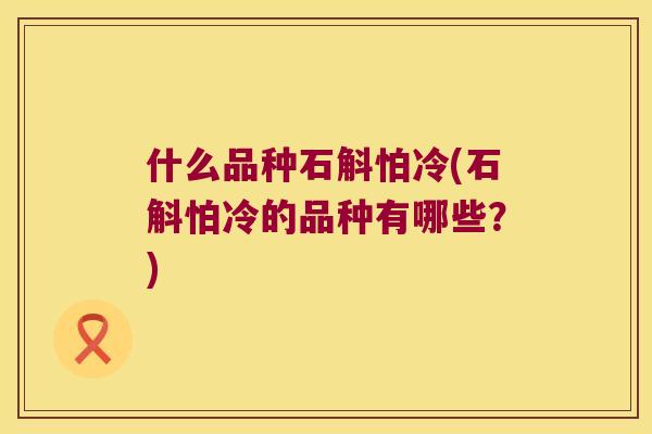什么品种石斛怕冷(石斛怕冷的品种有哪些？)