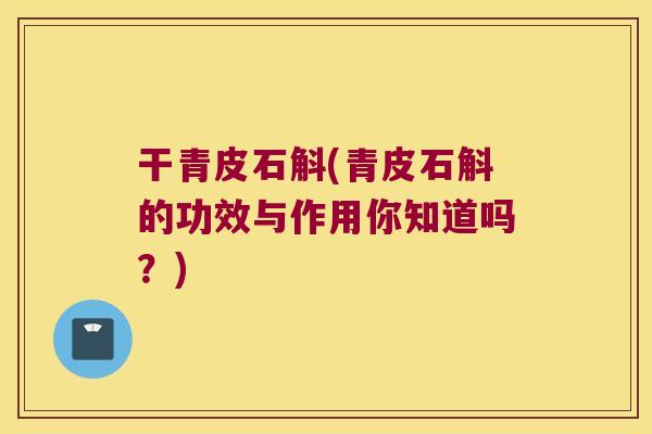 干青皮石斛(青皮石斛的功效与作用你知道吗？)