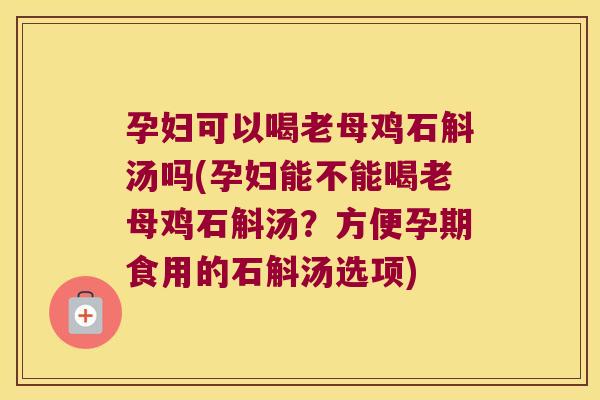 孕妇可以喝老母鸡石斛汤吗(孕妇能不能喝老母鸡石斛汤？方便孕期食用的石斛汤选项)