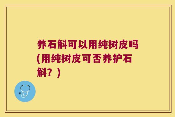 养石斛可以用纯树皮吗(用纯树皮可否养护石斛？)
