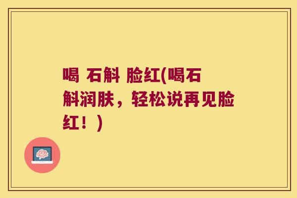 喝 石斛 脸红(喝石斛润肤，轻松说再见脸红！)