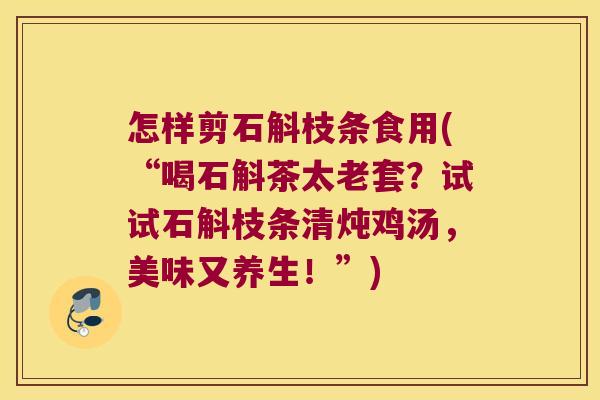 怎样剪石斛枝条食用(“喝石斛茶太老套？试试石斛枝条清炖鸡汤，美味又养生！”)