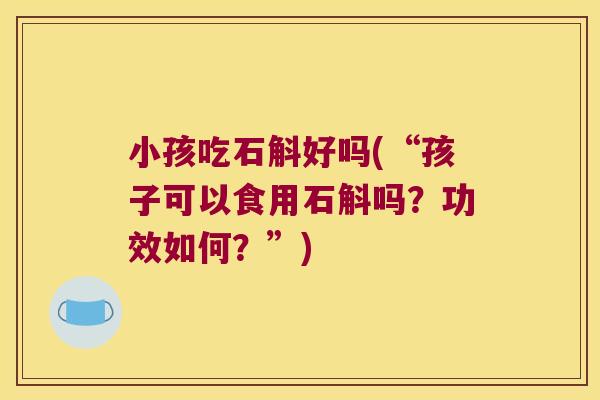小孩吃石斛好吗(“孩子可以食用石斛吗？功效如何？”)