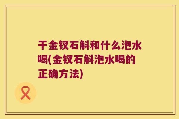 干金钗石斛和什么泡水喝(金钗石斛泡水喝的正确方法)