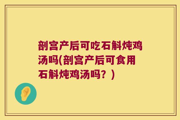剖宫产后可吃石斛炖鸡汤吗(剖宫产后可食用石斛炖鸡汤吗？)