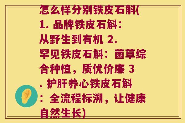 怎么样分别铁皮石斛(1. 品牌铁皮石斛：从野生到有机 2. 罕见铁皮石斛：菌草综合种植，质优价廉 3. 护肝养心铁皮石斛：全流程标溯，让健康自然生长)