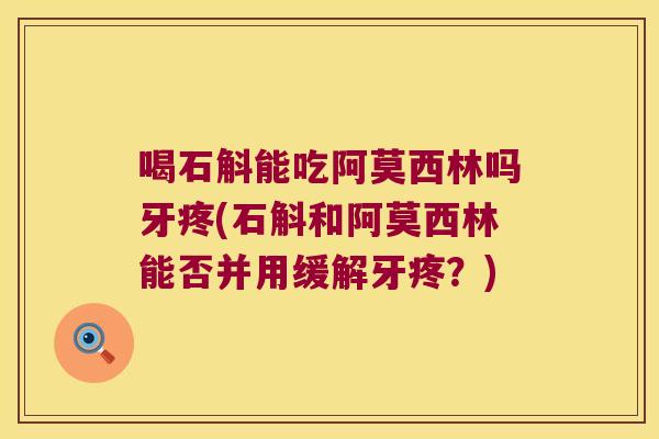 喝石斛能吃阿莫西林吗牙疼(石斛和阿莫西林能否并用缓解牙疼？)