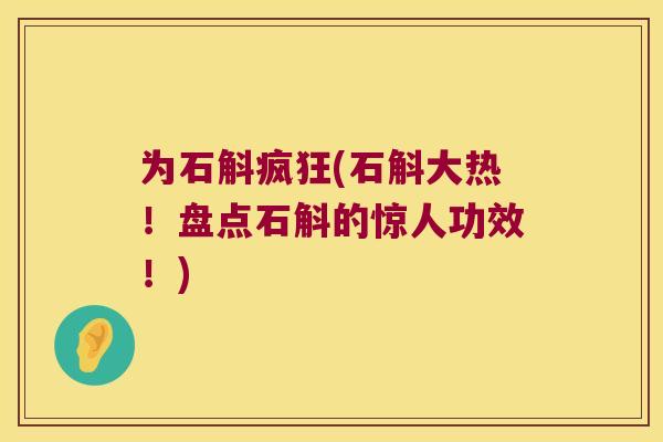 为石斛疯狂(石斛大热！盘点石斛的惊人功效！)