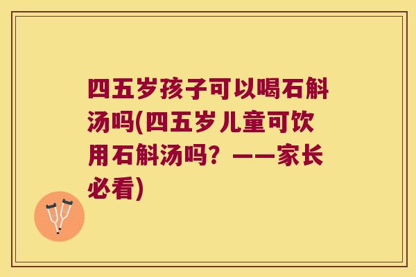 四五岁孩子可以喝石斛汤吗(四五岁儿童可饮用石斛汤吗？——家长必看)
