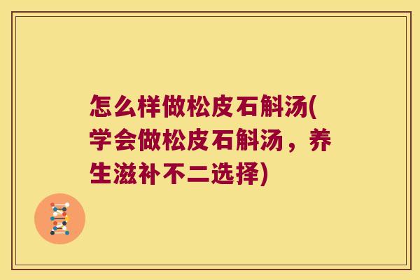 怎么样做松皮石斛汤(学会做松皮石斛汤，养生滋补不二选择)