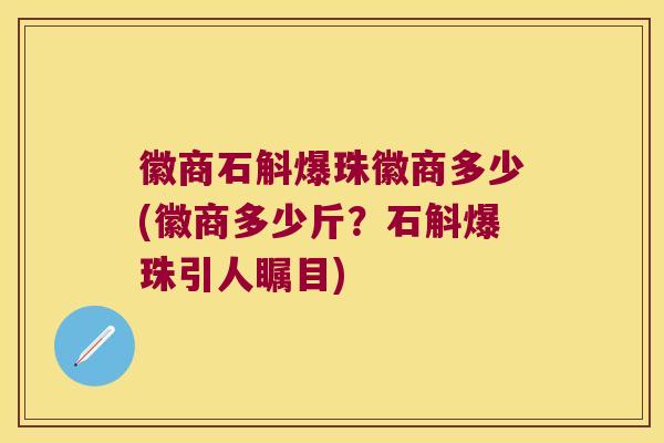 徽商石斛爆珠徽商多少(徽商多少斤？石斛爆珠引人瞩目)