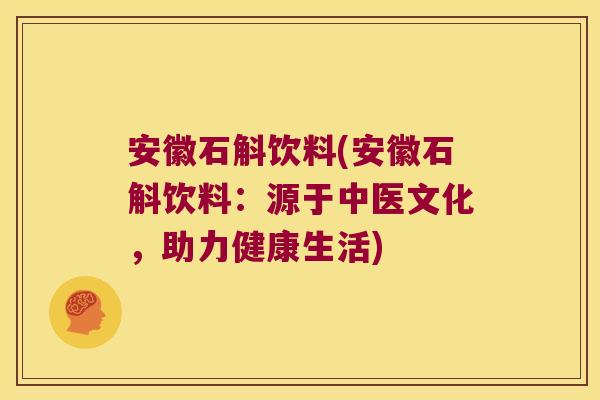 安徽石斛饮料(安徽石斛饮料：源于中医文化，助力健康生活)