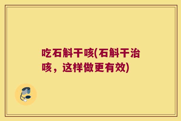 吃石斛干咳(石斛干咳,这样做更有效) 吃石斛干咳(石斛干咳,这样做更有效)