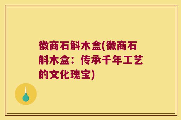 徽商石斛木盒(徽商石斛木盒：传承千年工艺的文化瑰宝)