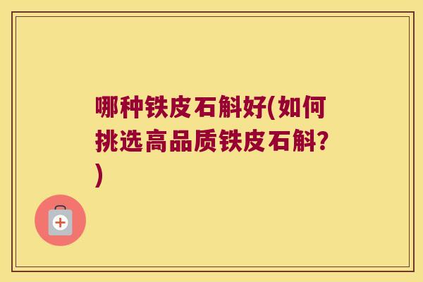 哪种铁皮石斛好(如何挑选高品质铁皮石斛？)