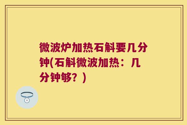 微波炉加热石斛要几分钟(石斛微波加热：几分钟够？)