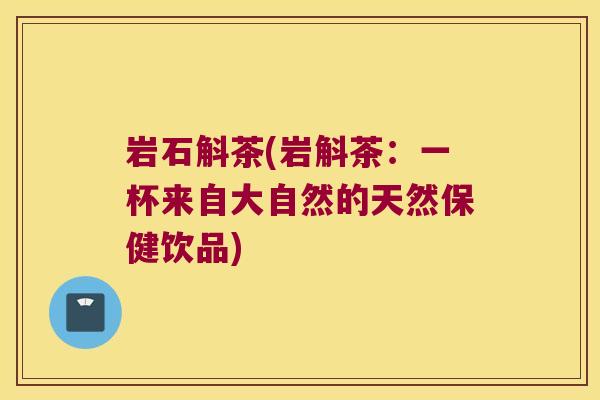岩石斛茶(岩斛茶:一杯来自大自然的天然保健饮品) 岩石斛茶(岩斛茶:一杯来自大自然的天然保健饮品)
