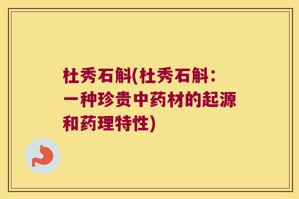 杜秀石斛(杜秀石斛：一种珍贵中药材的起源和药理特性)