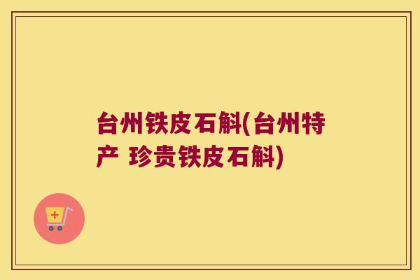 台州铁皮石斛(台州特产 珍贵铁皮石斛)