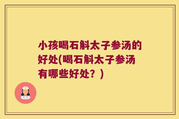 小孩喝石斛太子参汤的好处(喝石斛太子参汤有哪些好处？)