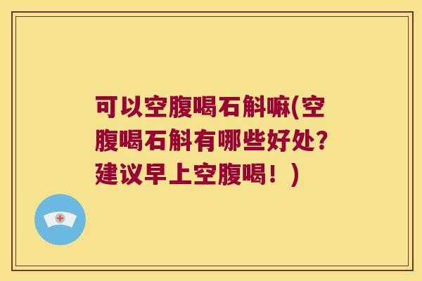 可以空腹喝石斛嘛(空腹喝石斛有哪些好处？建议早上空腹喝！)