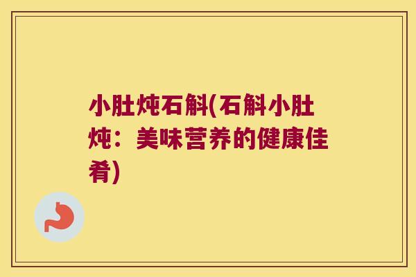 小肚炖石斛(石斛小肚炖：美味营养的健康佳肴)