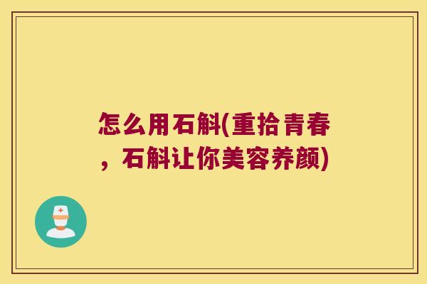 怎么用石斛(重拾青春，石斛让你美容养颜)