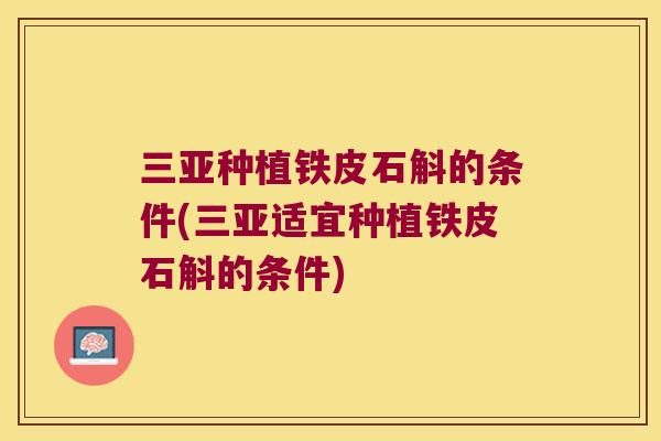 三亚种植铁皮石斛的条件(三亚适宜种植铁皮石斛的条件)