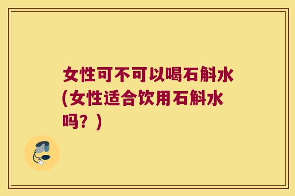 女性可不可以喝石斛水(女性适合饮用石斛水吗？)