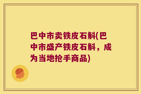 巴中市卖铁皮石斛(巴中市盛产铁皮石斛，成为当地抢手商品)